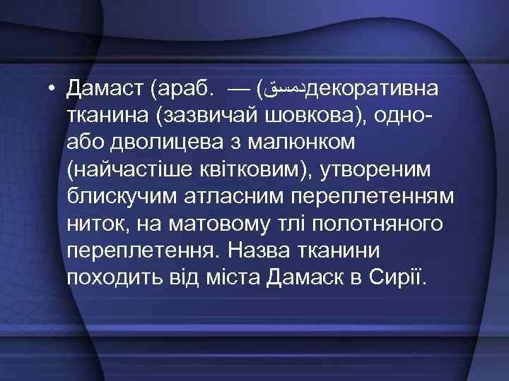  • Дамаст (араб. — ( ﺩﻣﺴﻖ декоративна тканина (зазвичай шовкова), одноабо дволицева з