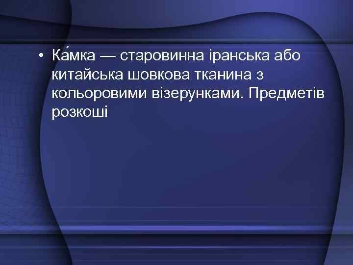  • Ка мка — старовинна іранська або китайська шовкова тканина з кольоровими візерунками.