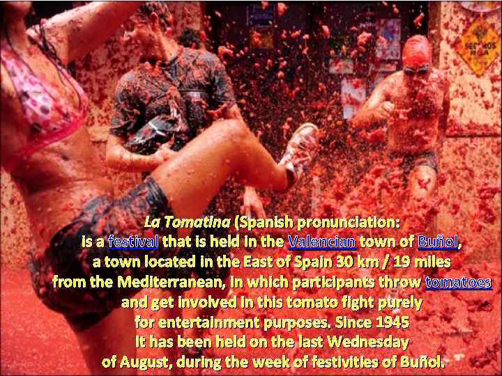 La Tomatina (Spanish pronunciation: is a festival that is held in the Valencian town