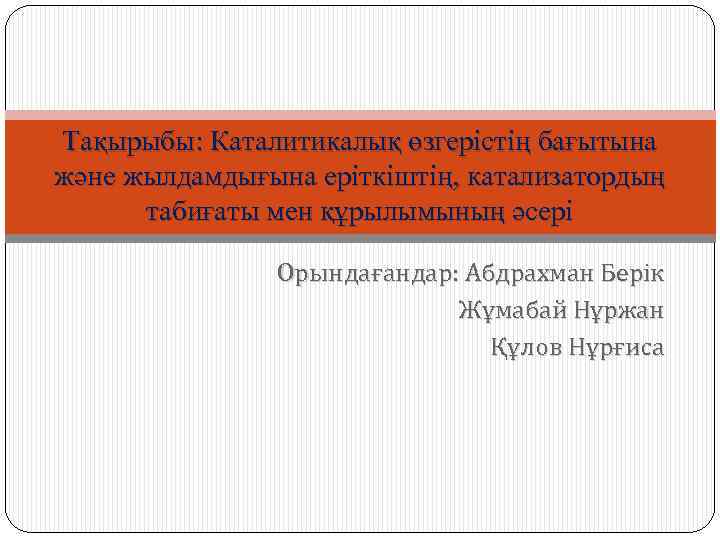 Тақырыбы: Каталитикалық өзгерістің бағытына және жылдамдығына еріткіштің, катализатордың табиғаты мен құрылымының әсері Орындағандар: Абдрахман