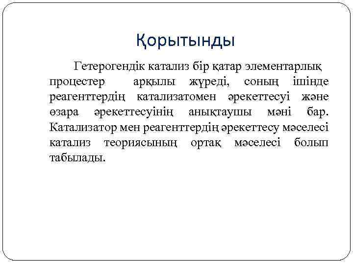 Қорытынды Гетерогендік катализ бір қатар элементарлық процестер арқылы жүреді, соның ішінде реагенттердің катализатомен әрекеттесуі