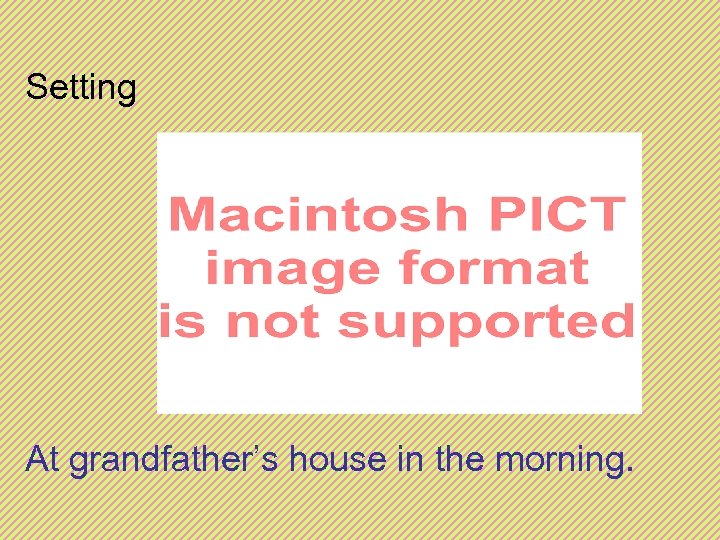 Setting At grandfather’s house in the morning. 