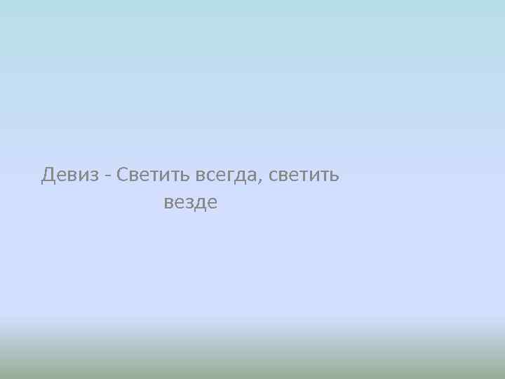 Девиз - Светить всегда, светить везде 