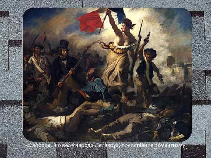  «Свобода, що веде народ» Делакруа, представник романтизму 