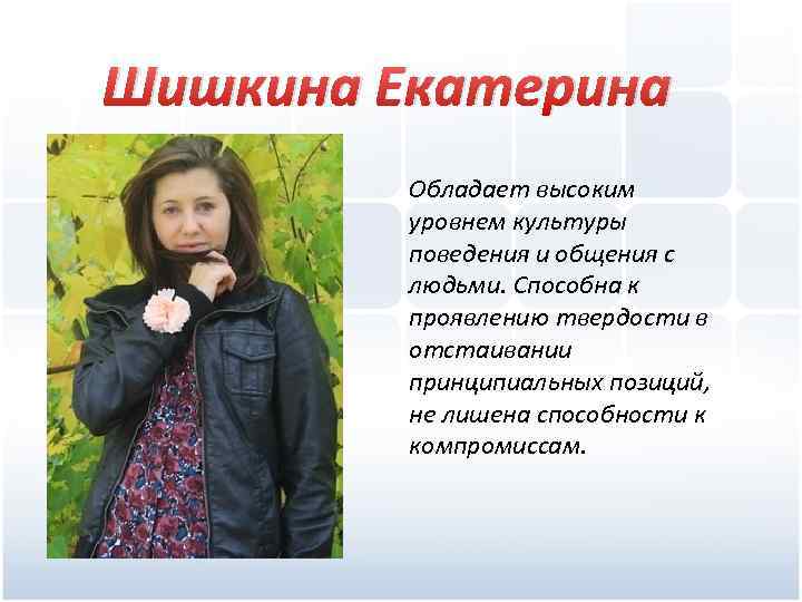 Шишкина Екатерина Обладает высоким уровнем культуры поведения и общения с людьми. Способна к проявлению