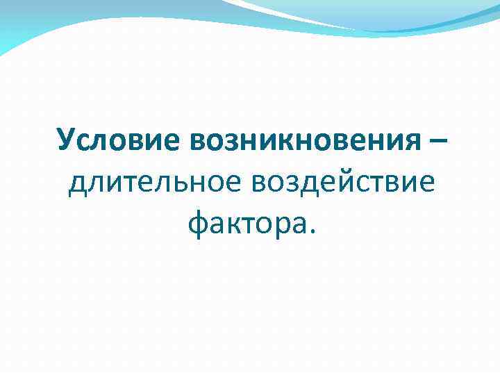 Условие возникновения – длительное воздействие фактора. 