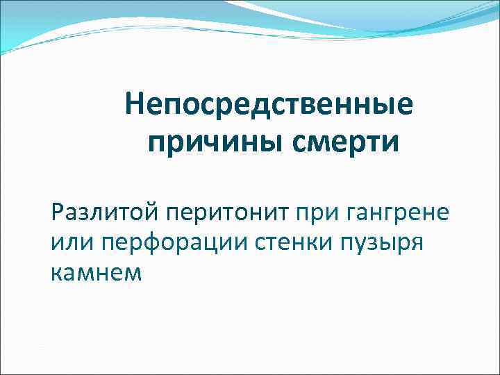  Непосредственные причины смерти Разлитой перитонит при гангрене или перфорации стенки пузыря камнем 