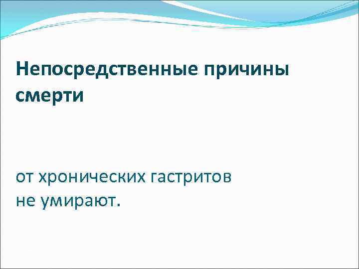 Непосредственные причины смерти от хронических гастритов не умирают. 