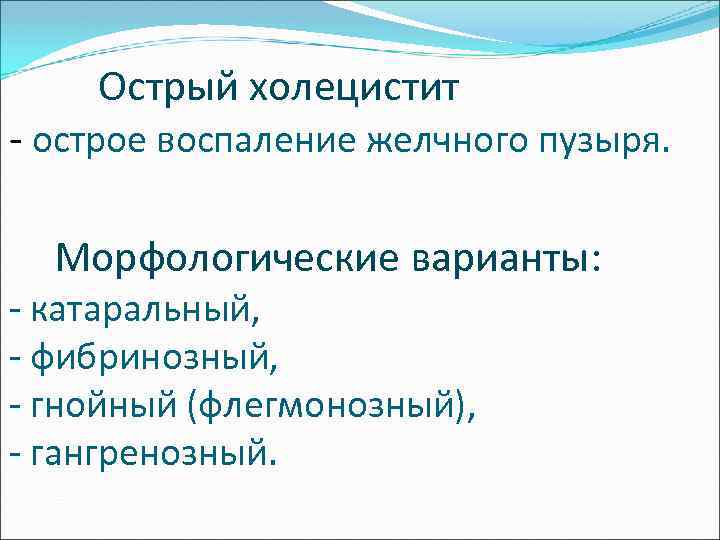  Острый холецистит - острое воспаление желчного пузыря. Морфологические варианты: - катаральный, - фибринозный,