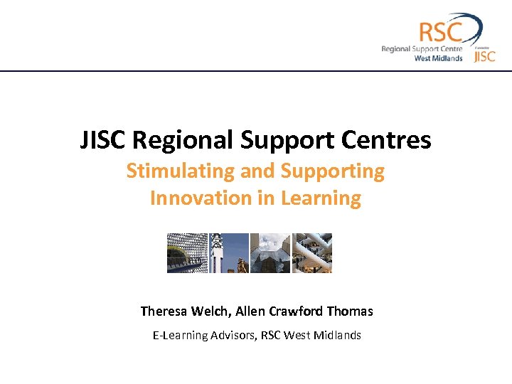 JISC Regional Support Centres Stimulating and Supporting Innovation in Learning Theresa Welch, Allen Crawford