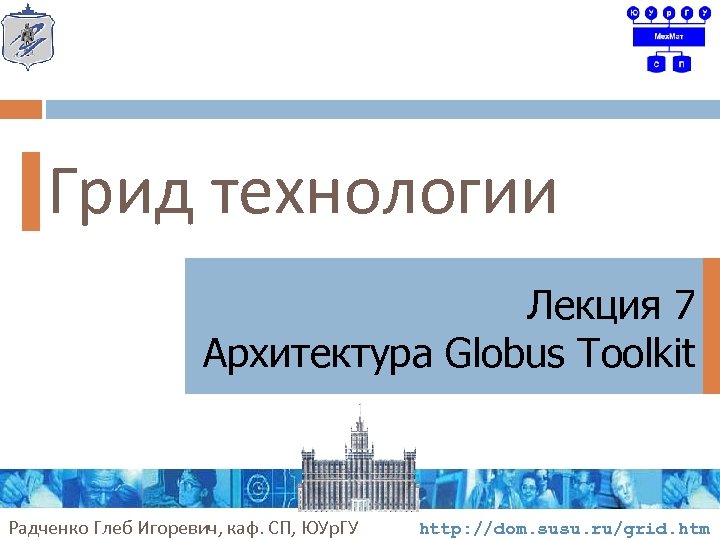 Грид технологии Лекция 7 Архитектура Globus Toolkit Радченко Глеб Игоревич, каф. СП, ЮУр. ГУ