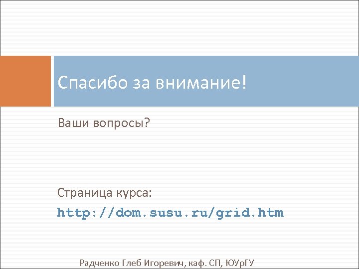Спасибо за внимание! Ваши вопросы? Страница курса: http: //dom. susu. ru/grid. htm Радченко Глеб