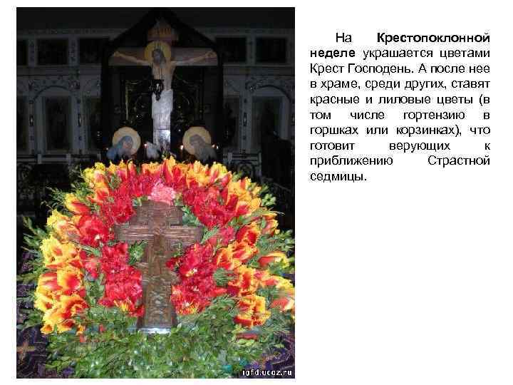 На Крестопоклонной неделе украшается цветами Крест Господень. А после нее в храме, среди других,