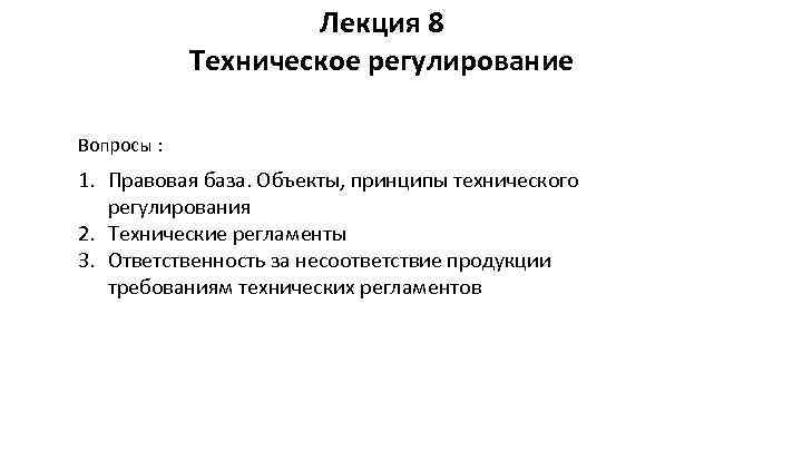 Лекция 8 Техническое регулирование Вопросы : 1. Правовая база. Объекты, принципы технического регулирования 2.