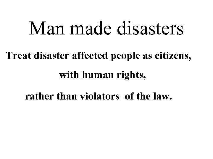 Man made disasters Treat disaster affected people as citizens, with human rights, rather than