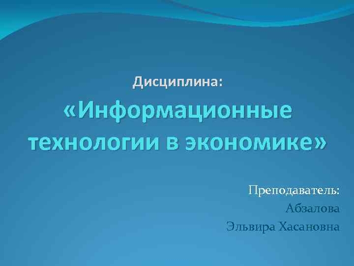 Дисциплина: «Информационные технологии в экономике» Преподаватель: Абзалова Эльвира Хасановна 