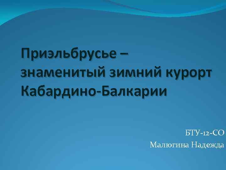 Приэльбрусье – знаменитый зимний курорт Кабардино-Балкарии БТУ-12 -СО Малюгина Надежда 