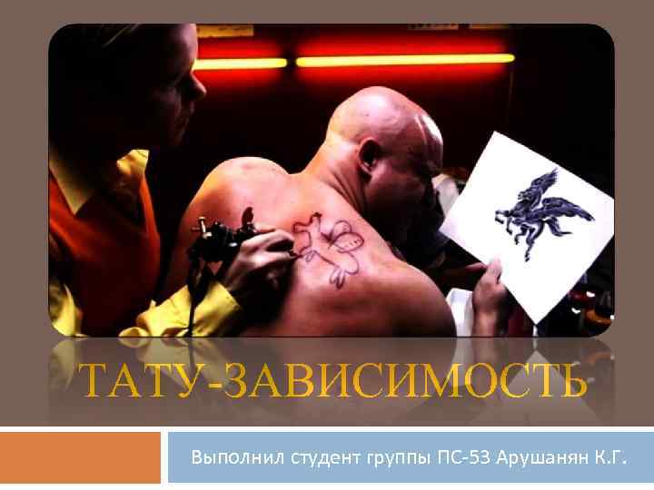 ТАТУ-ЗАВИСИМОСТЬ Выполнил студент группы ПС-53 Арушанян К. Г. 