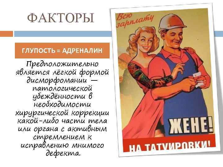 ФАКТОРЫ ГЛУПОСТЬ = АДРЕНАЛИН Предположительно является лёгкой формой дисморфомании — патологической убеждённости в необходимости
