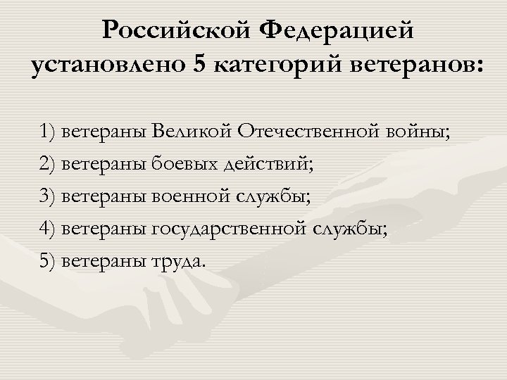 Российской Федерацией установлено 5 категорий ветеранов: 1) ветераны Великой Отечественной войны; 2) ветераны боевых