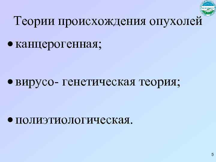 Теории происхождения опухолей канцерогенная; вирусо- генетическая теория; полиэтиологическая. 5 