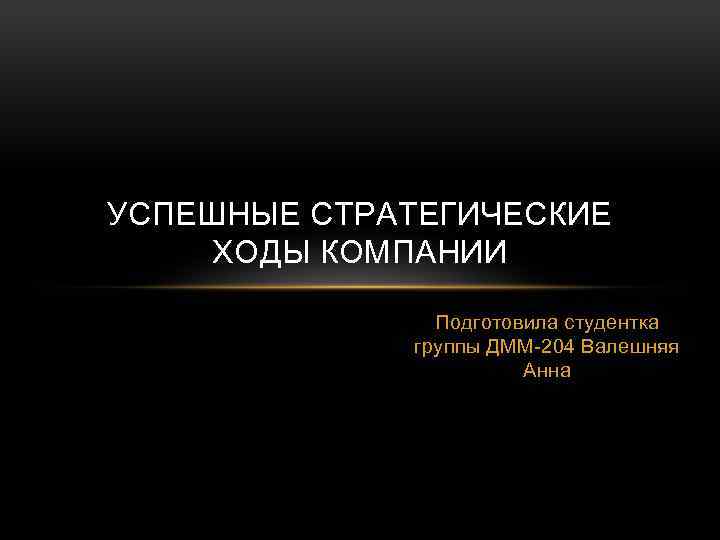 УСПЕШНЫЕ СТРАТЕГИЧЕСКИЕ ХОДЫ КОМПАНИИ Подготовила студентка группы ДММ-204 Валешняя Анна 