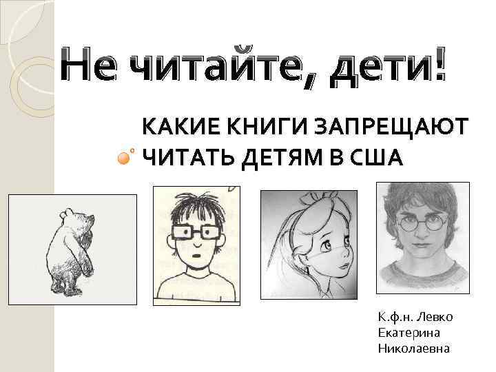 Не читайте, дети! КАКИЕ КНИГИ ЗАПРЕЩАЮТ ЧИТАТЬ ДЕТЯМ В США К. ф. н. Левко
