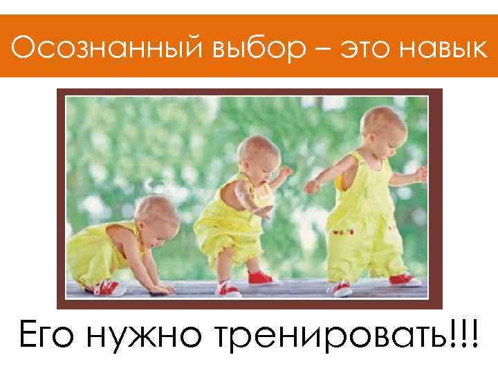 Осознанный выбор – это навык Его нужно тренировать!!! 