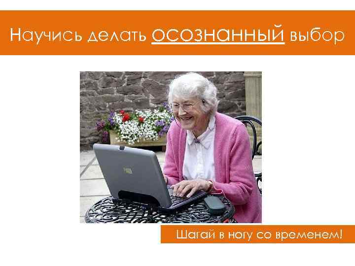 Научись делать осознанный выбор Шагай в ногу со временем! 