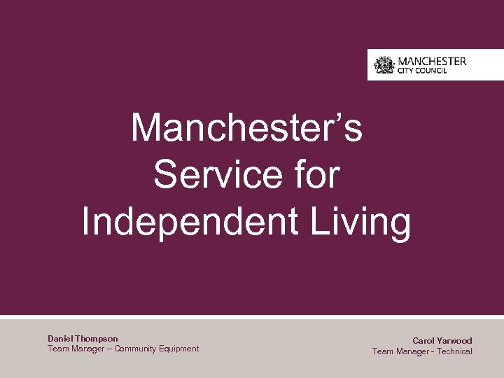 Manchester’s Service for Independent Living Daniel Thompson Team Manager – Community Equipment Carol Yarwood