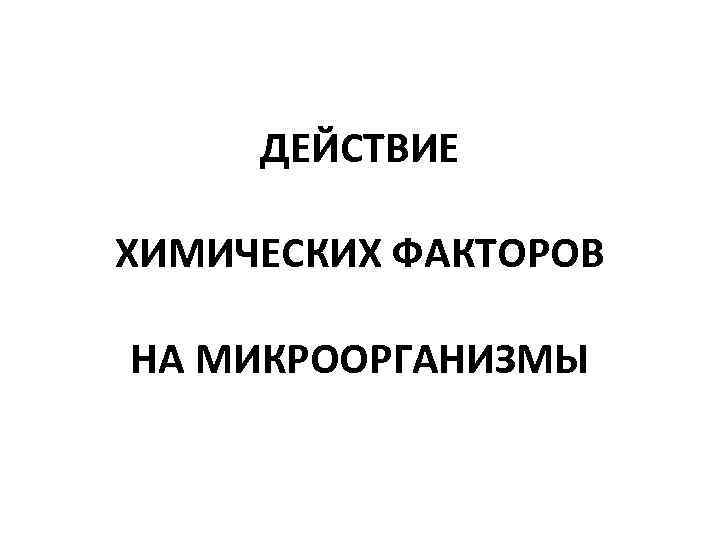 ДЕЙСТВИЕ ХИМИЧЕСКИХ ФАКТОРОВ НА МИКРООРГАНИЗМЫ 