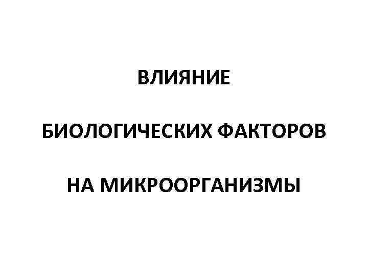 ВЛИЯНИЕ БИОЛОГИЧЕСКИХ ФАКТОРОВ НА МИКРООРГАНИЗМЫ 