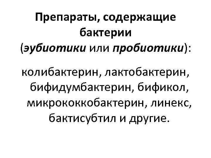 Препараты, содержащие бактерии (эубиотики или пробиотики): колибактерин, лактобактерин, бифидумбактерин, бификол, микрококкобактерин, линекс, бактисубтил и