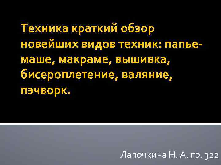 Техника краткий обзор новейших видов техник: папьемаше, макраме, вышивка, бисероплетение, валяние, пэчворк. Лапочкина Н.