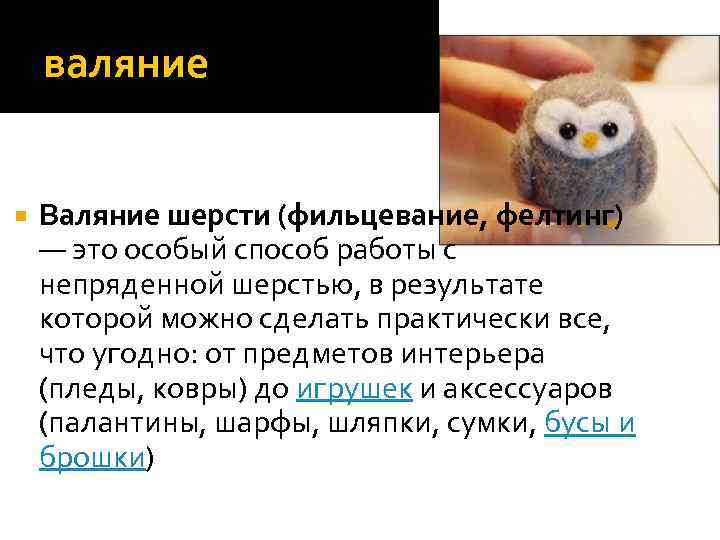 валяние Валяние шерсти (фильцевание, фелтинг) — это особый способ работы с непряденной шерстью, в