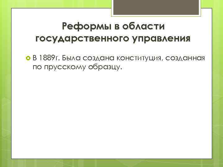 Реформы в области государственного управления В 1889 г. Была создана конституция, созданная по прусскому