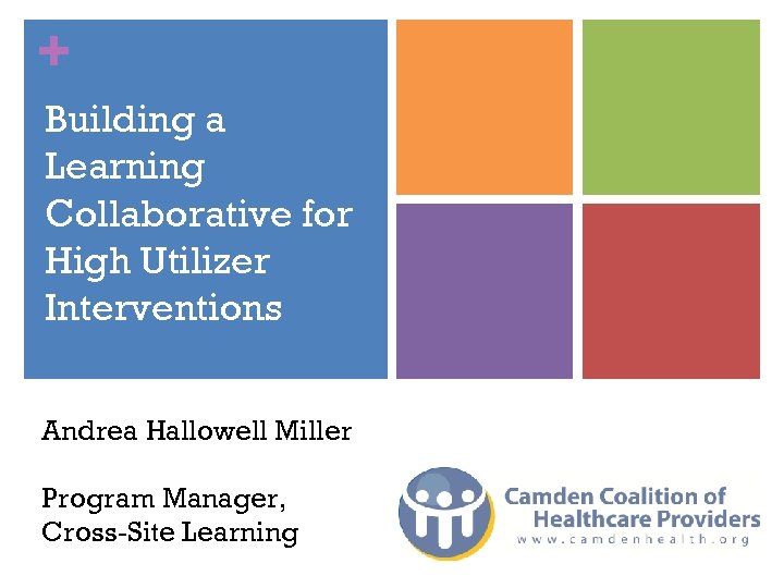 + Building a Learning Collaborative for High Utilizer Interventions Andrea Hallowell Miller Program Manager,