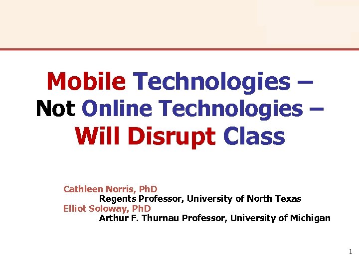 Mobile Technologies – Not Online Technologies – Will Disrupt Class Cathleen Norris, Ph. D