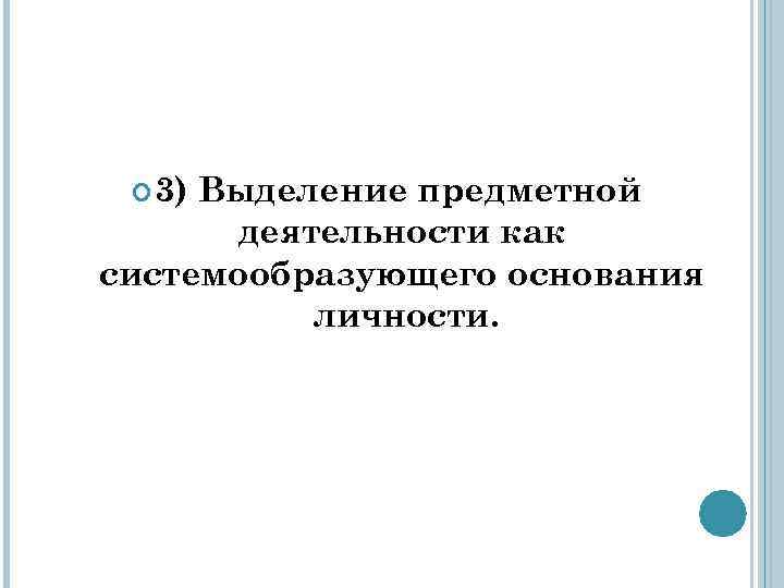  3) Выделение предметной деятельности как системообразующего основания личности. 