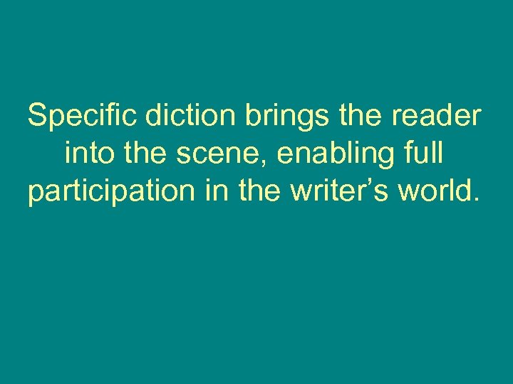 Specific diction brings the reader into the scene, enabling full participation in the writer’s