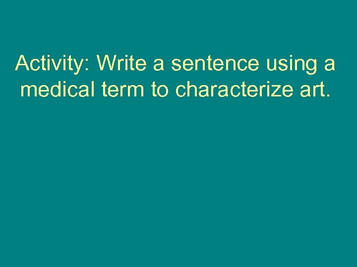 Activity: Write a sentence using a medical term to characterize art. 