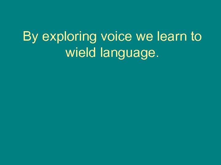 By exploring voice we learn to wield language. 