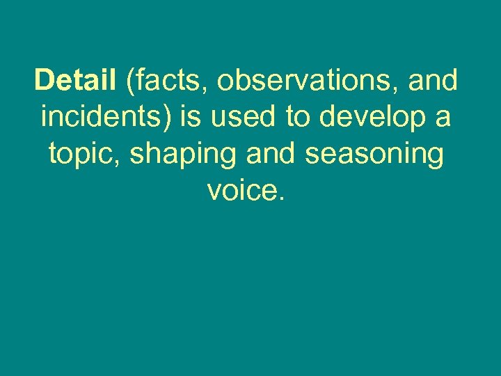 Detail (facts, observations, and incidents) is used to develop a topic, shaping and seasoning