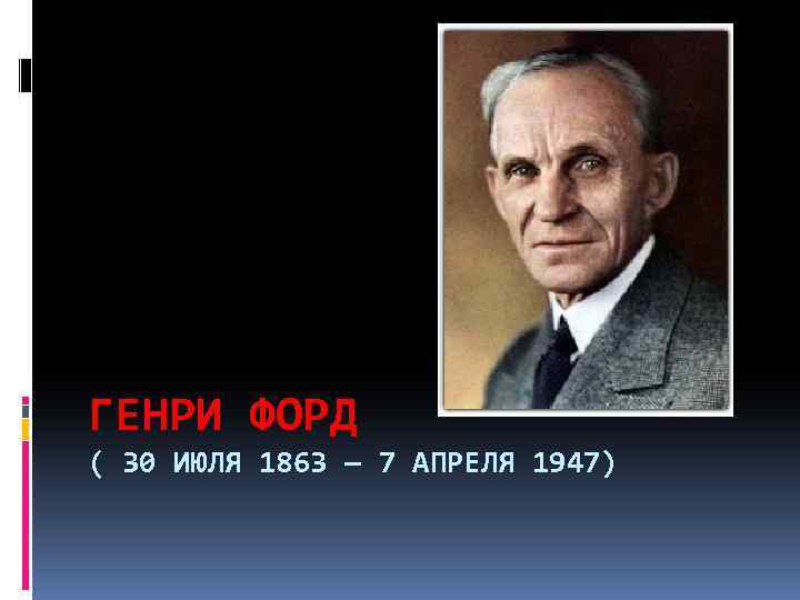 ГЕНРИ ФОРД ( 30 ИЮЛЯ 1863 — 7 АПРЕЛЯ 1947) 