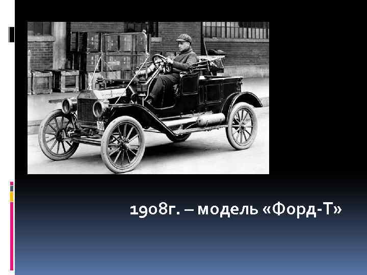 1908 г. – модель «Форд-Т» 
