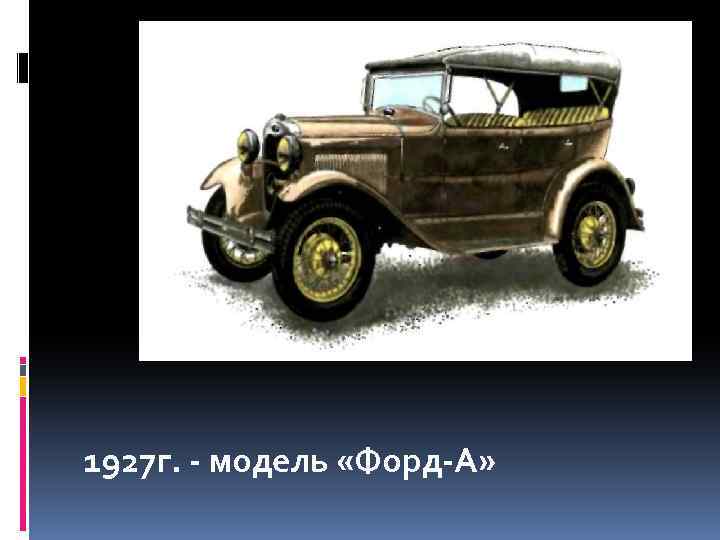 1927 г. - модель «Форд-А» 