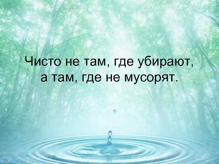 Чисто не там, где убирают, а там, где не мусорят. 