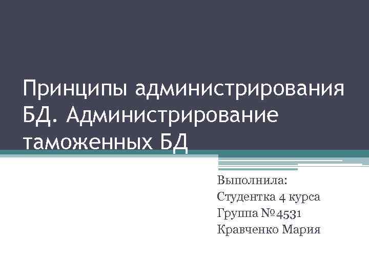 Принципы администрирования БД. Администрирование таможенных БД Выполнила: Студентка 4 курса Группа № 4531 Кравченко