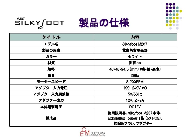製品の仕様　 製品の仕様 タイトル 内容 モデル名 Silkyfoot M 207 製品の用途 電動角質除去器 カラー ホワイト 材質 耐熱pc