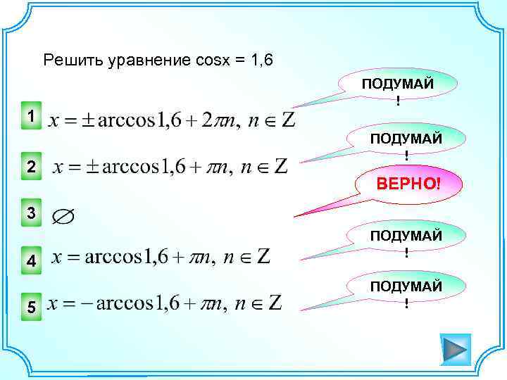 Решить уравнение cosx = 1, 6 1 2 ПОДУМАЙ ! ВЕРНО! 3 4 5